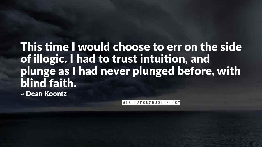 Dean Koontz Quotes: This time I would choose to err on the side of illogic. I had to trust intuition, and plunge as I had never plunged before, with blind faith.