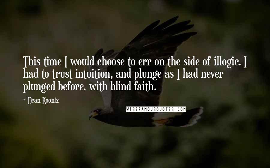 Dean Koontz Quotes: This time I would choose to err on the side of illogic. I had to trust intuition, and plunge as I had never plunged before, with blind faith.