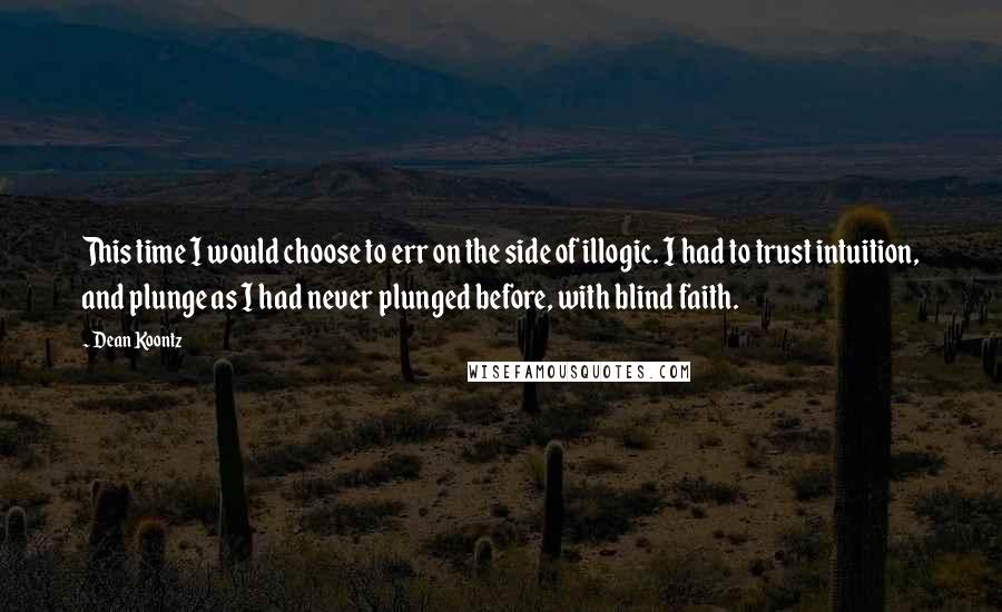 Dean Koontz Quotes: This time I would choose to err on the side of illogic. I had to trust intuition, and plunge as I had never plunged before, with blind faith.