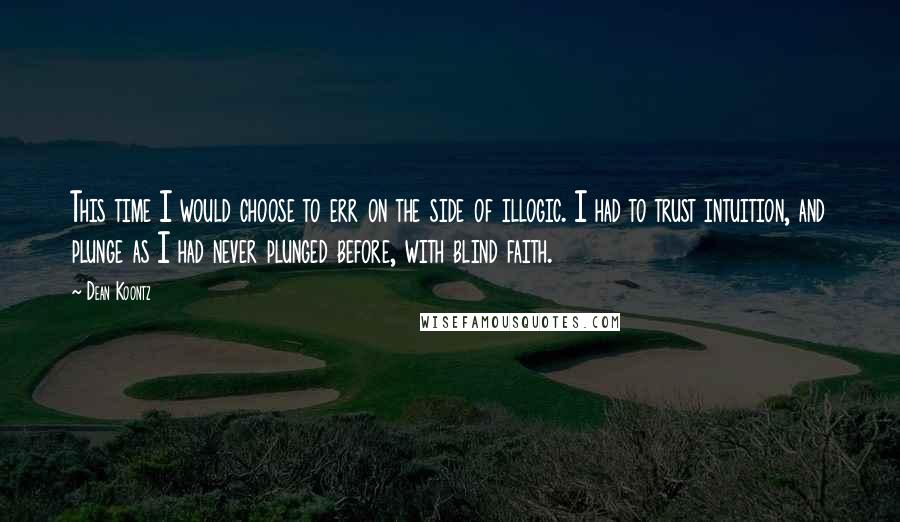 Dean Koontz Quotes: This time I would choose to err on the side of illogic. I had to trust intuition, and plunge as I had never plunged before, with blind faith.