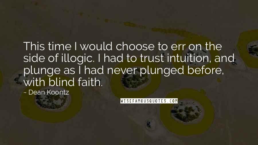 Dean Koontz Quotes: This time I would choose to err on the side of illogic. I had to trust intuition, and plunge as I had never plunged before, with blind faith.