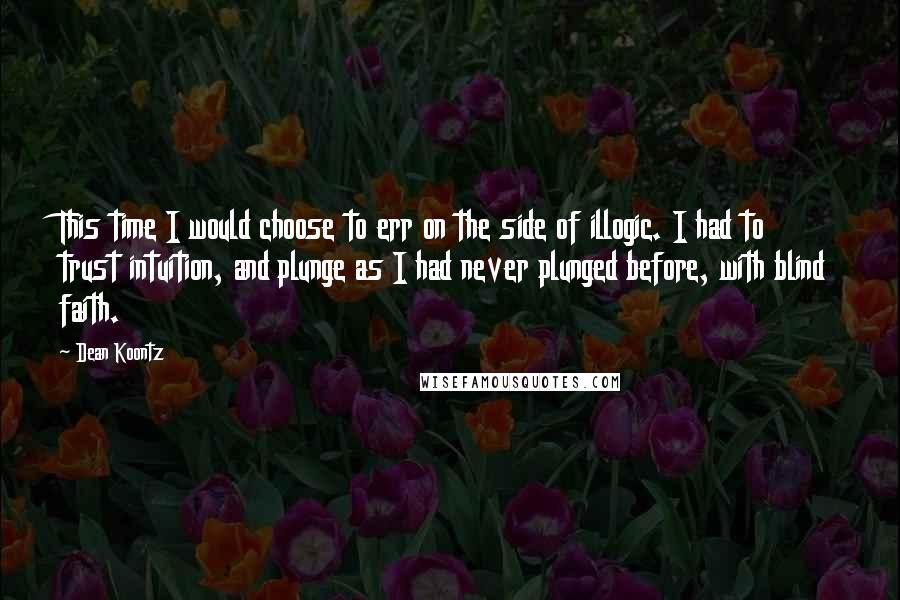 Dean Koontz Quotes: This time I would choose to err on the side of illogic. I had to trust intuition, and plunge as I had never plunged before, with blind faith.