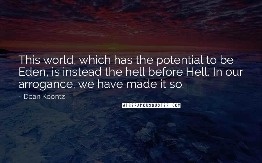 Dean Koontz Quotes: This world, which has the potential to be Eden, is instead the hell before Hell. In our arrogance, we have made it so.