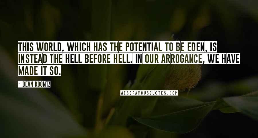 Dean Koontz Quotes: This world, which has the potential to be Eden, is instead the hell before Hell. In our arrogance, we have made it so.