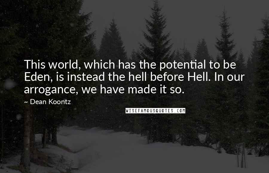 Dean Koontz Quotes: This world, which has the potential to be Eden, is instead the hell before Hell. In our arrogance, we have made it so.