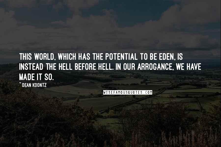 Dean Koontz Quotes: This world, which has the potential to be Eden, is instead the hell before Hell. In our arrogance, we have made it so.