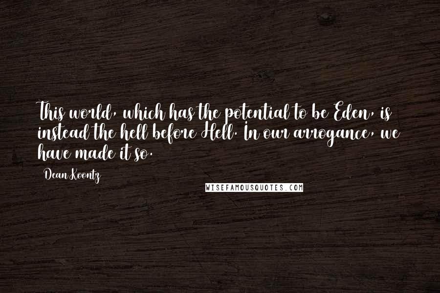 Dean Koontz Quotes: This world, which has the potential to be Eden, is instead the hell before Hell. In our arrogance, we have made it so.