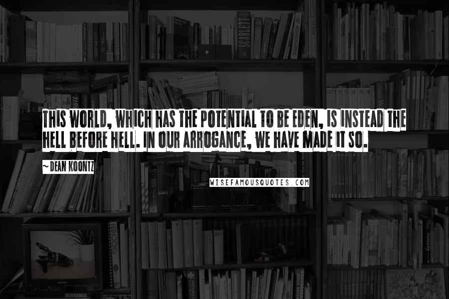 Dean Koontz Quotes: This world, which has the potential to be Eden, is instead the hell before Hell. In our arrogance, we have made it so.