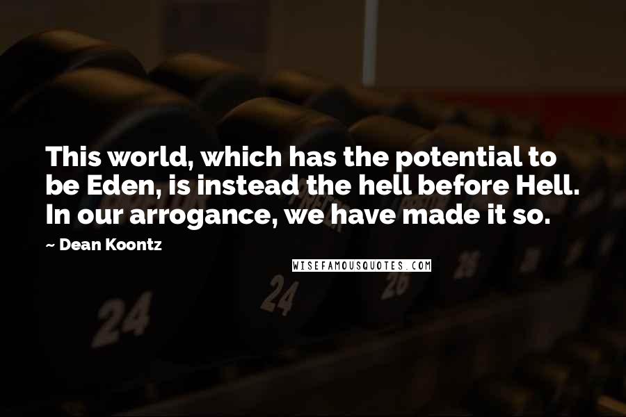 Dean Koontz Quotes: This world, which has the potential to be Eden, is instead the hell before Hell. In our arrogance, we have made it so.