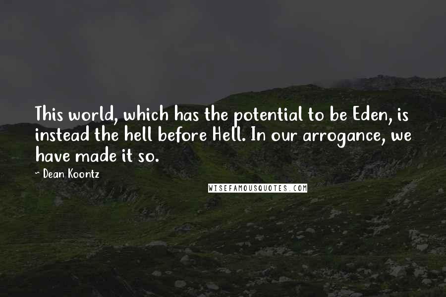 Dean Koontz Quotes: This world, which has the potential to be Eden, is instead the hell before Hell. In our arrogance, we have made it so.