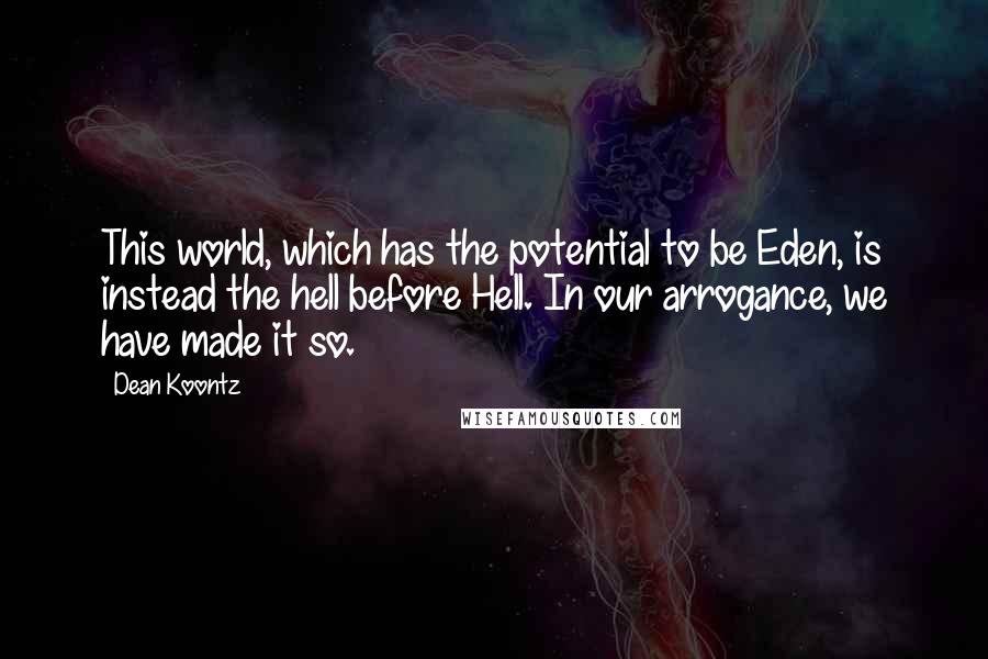 Dean Koontz Quotes: This world, which has the potential to be Eden, is instead the hell before Hell. In our arrogance, we have made it so.