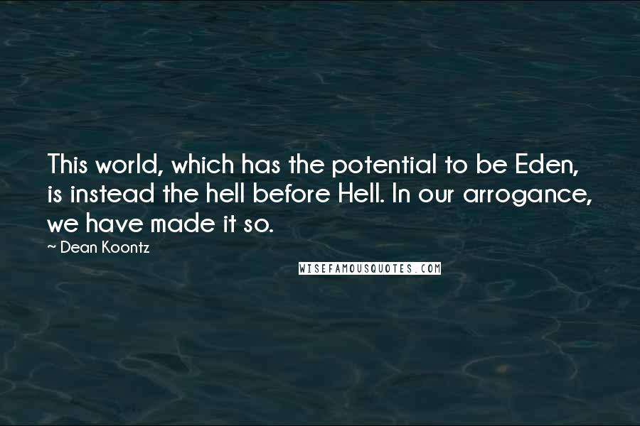 Dean Koontz Quotes: This world, which has the potential to be Eden, is instead the hell before Hell. In our arrogance, we have made it so.