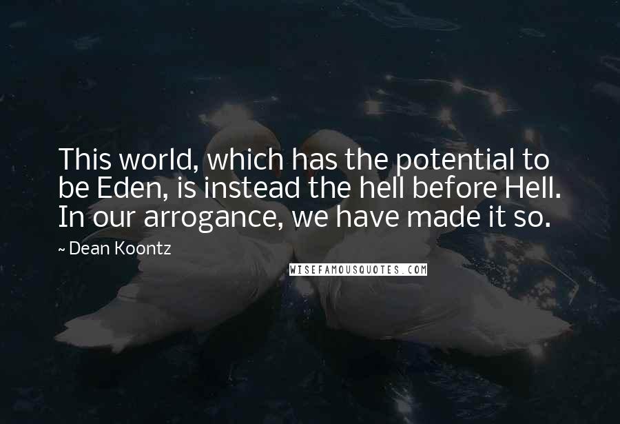 Dean Koontz Quotes: This world, which has the potential to be Eden, is instead the hell before Hell. In our arrogance, we have made it so.