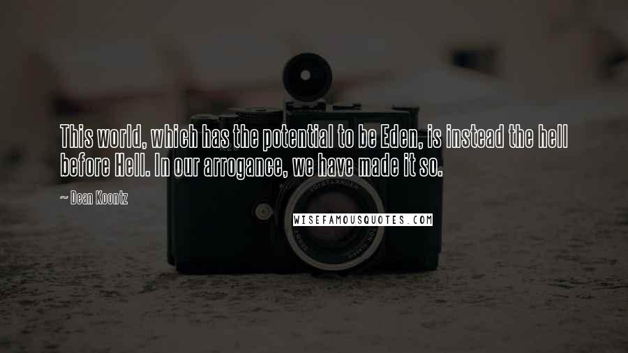 Dean Koontz Quotes: This world, which has the potential to be Eden, is instead the hell before Hell. In our arrogance, we have made it so.