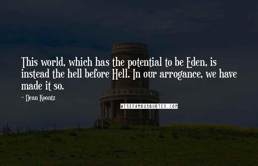 Dean Koontz Quotes: This world, which has the potential to be Eden, is instead the hell before Hell. In our arrogance, we have made it so.