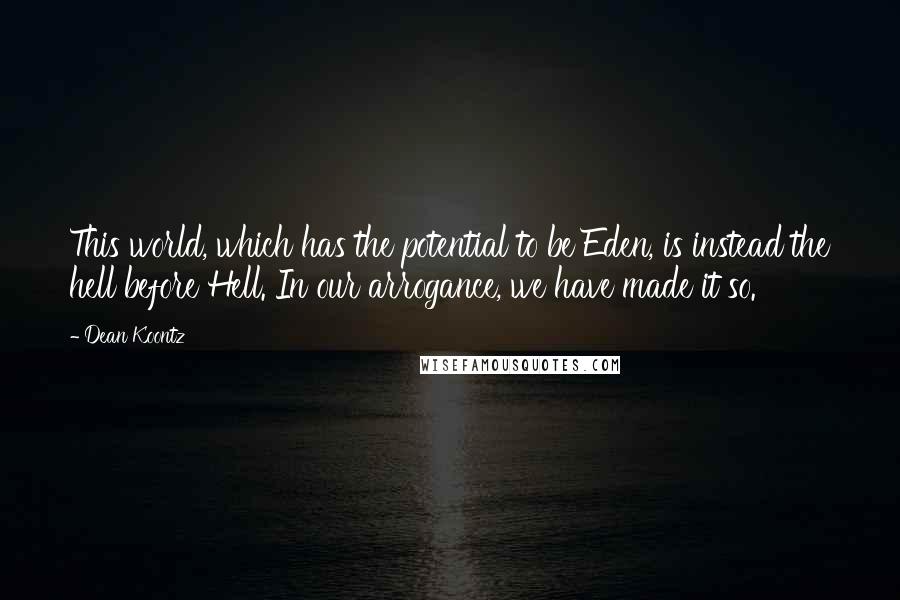 Dean Koontz Quotes: This world, which has the potential to be Eden, is instead the hell before Hell. In our arrogance, we have made it so.