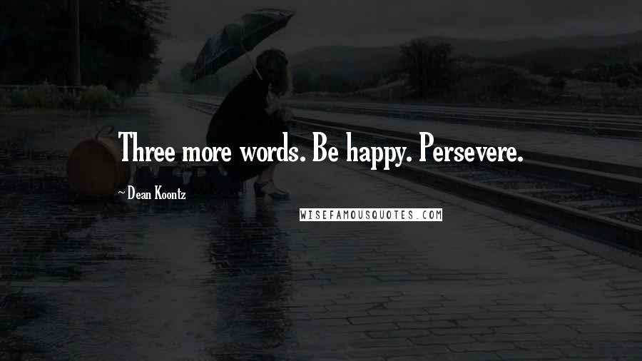 Dean Koontz Quotes: Three more words. Be happy. Persevere.