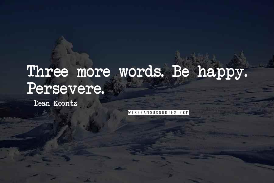 Dean Koontz Quotes: Three more words. Be happy. Persevere.