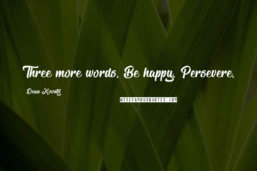 Dean Koontz Quotes: Three more words. Be happy. Persevere.