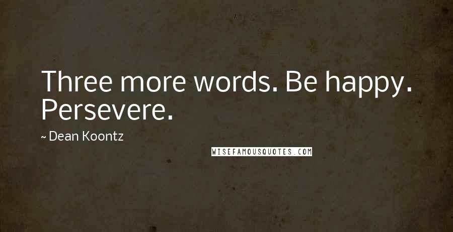 Dean Koontz Quotes: Three more words. Be happy. Persevere.