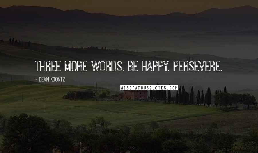 Dean Koontz Quotes: Three more words. Be happy. Persevere.