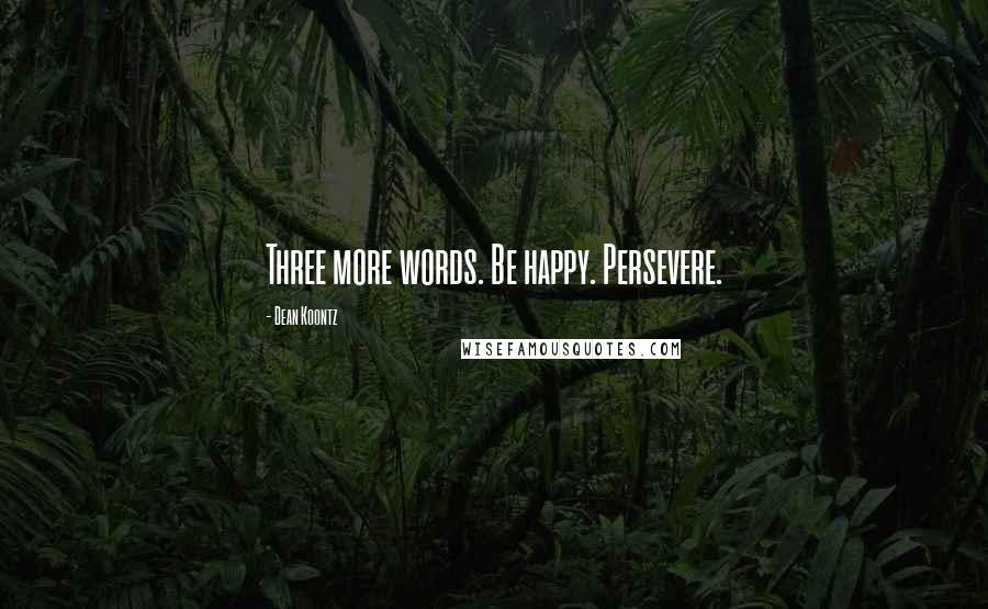 Dean Koontz Quotes: Three more words. Be happy. Persevere.