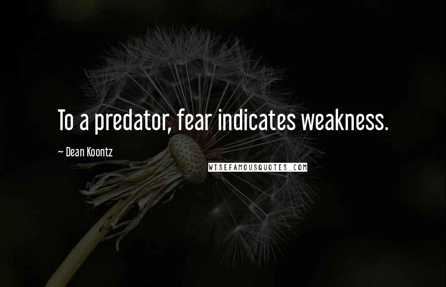Dean Koontz Quotes: To a predator, fear indicates weakness.
