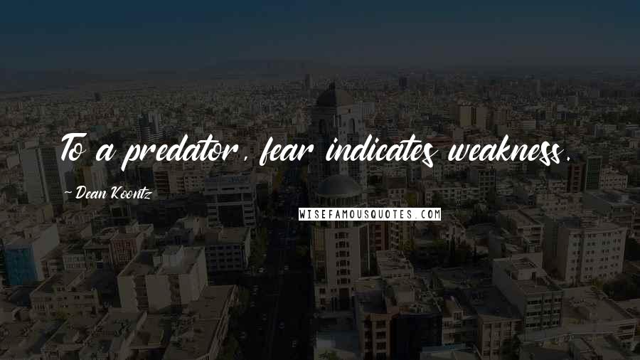 Dean Koontz Quotes: To a predator, fear indicates weakness.