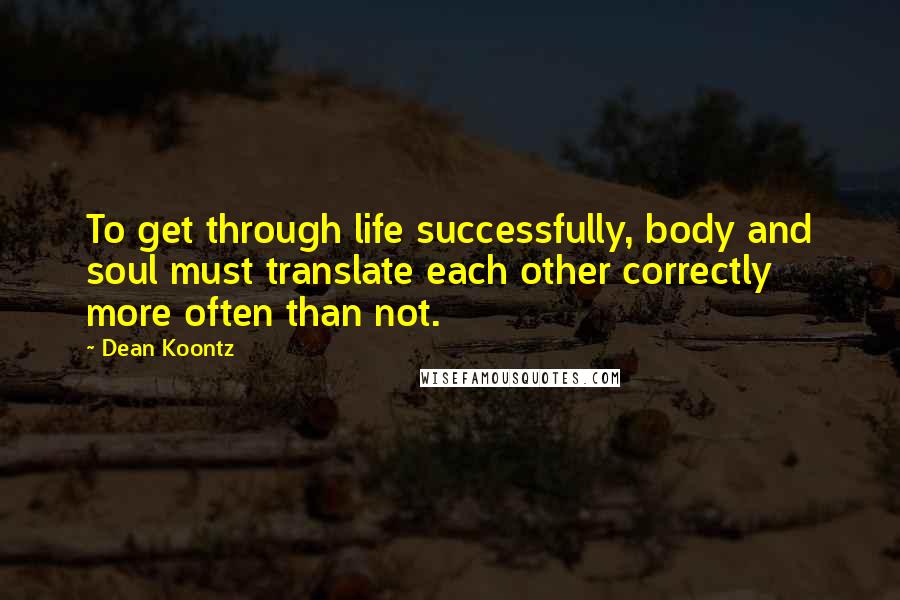 Dean Koontz Quotes: To get through life successfully, body and soul must translate each other correctly more often than not.