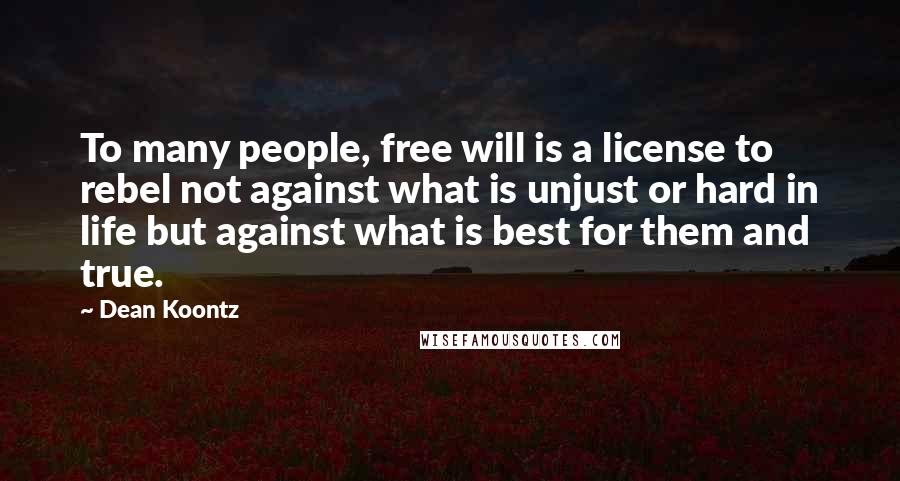 Dean Koontz Quotes: To many people, free will is a license to rebel not against what is unjust or hard in life but against what is best for them and true.