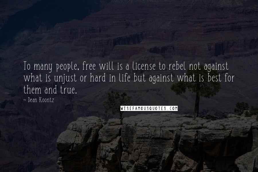 Dean Koontz Quotes: To many people, free will is a license to rebel not against what is unjust or hard in life but against what is best for them and true.