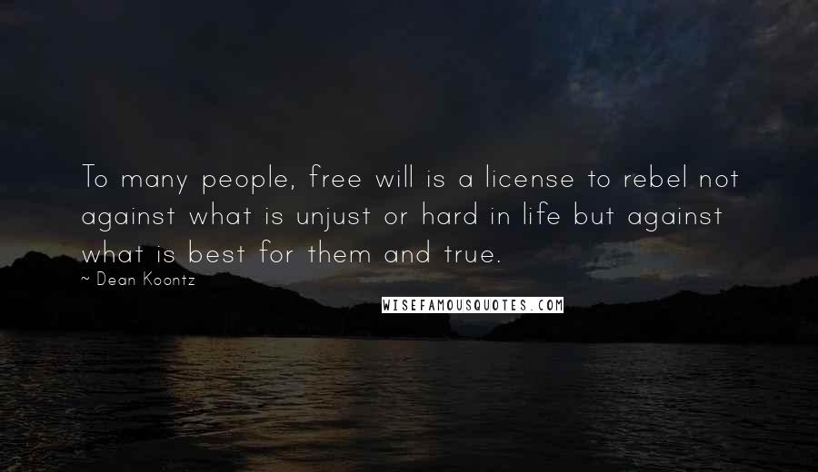 Dean Koontz Quotes: To many people, free will is a license to rebel not against what is unjust or hard in life but against what is best for them and true.