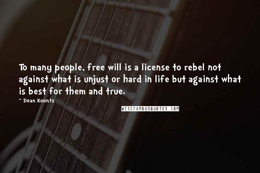 Dean Koontz Quotes: To many people, free will is a license to rebel not against what is unjust or hard in life but against what is best for them and true.