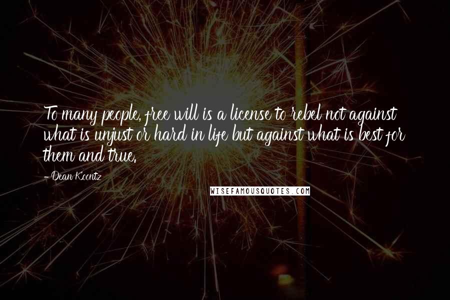 Dean Koontz Quotes: To many people, free will is a license to rebel not against what is unjust or hard in life but against what is best for them and true.