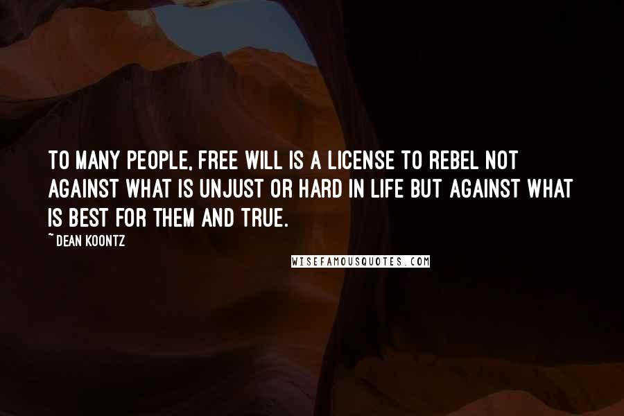 Dean Koontz Quotes: To many people, free will is a license to rebel not against what is unjust or hard in life but against what is best for them and true.