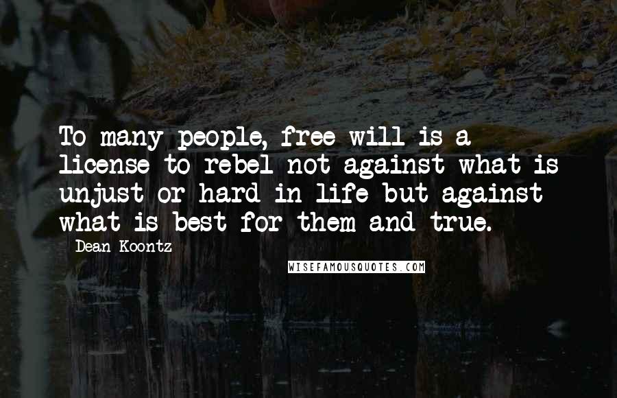 Dean Koontz Quotes: To many people, free will is a license to rebel not against what is unjust or hard in life but against what is best for them and true.