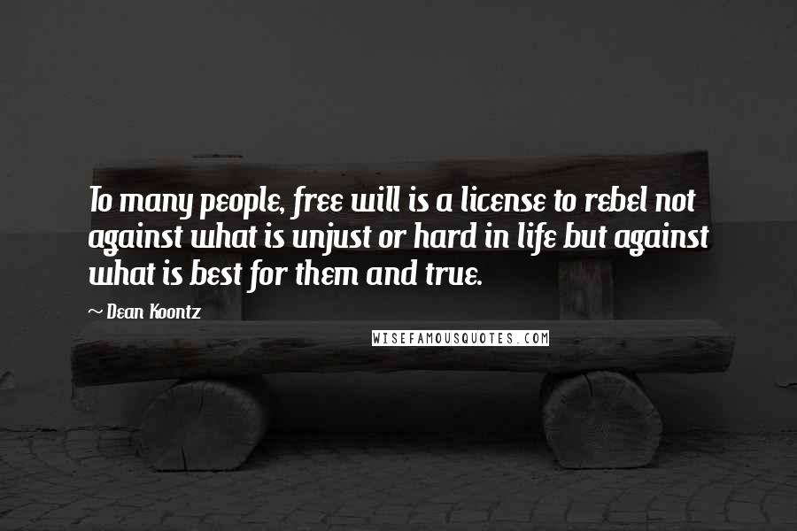 Dean Koontz Quotes: To many people, free will is a license to rebel not against what is unjust or hard in life but against what is best for them and true.