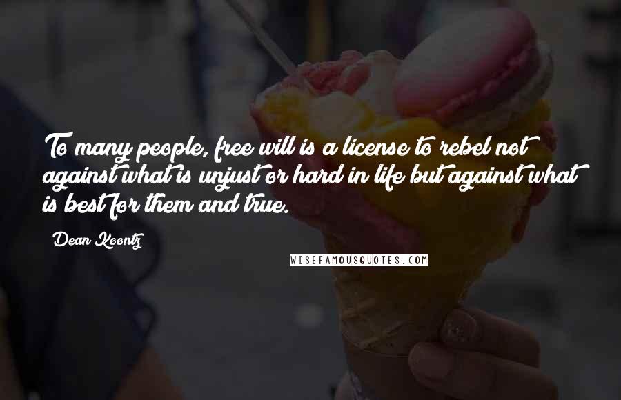 Dean Koontz Quotes: To many people, free will is a license to rebel not against what is unjust or hard in life but against what is best for them and true.