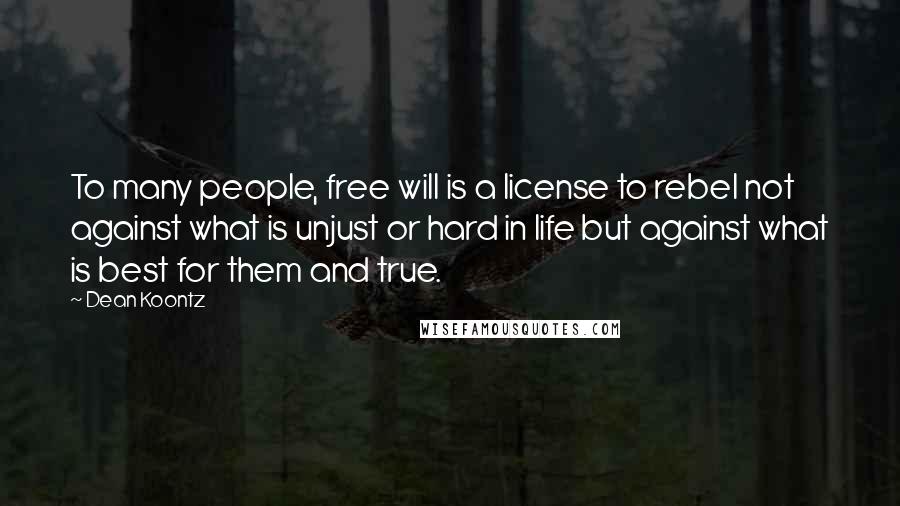 Dean Koontz Quotes: To many people, free will is a license to rebel not against what is unjust or hard in life but against what is best for them and true.