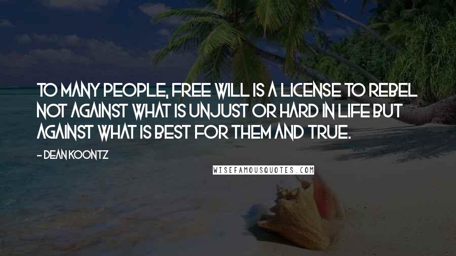 Dean Koontz Quotes: To many people, free will is a license to rebel not against what is unjust or hard in life but against what is best for them and true.