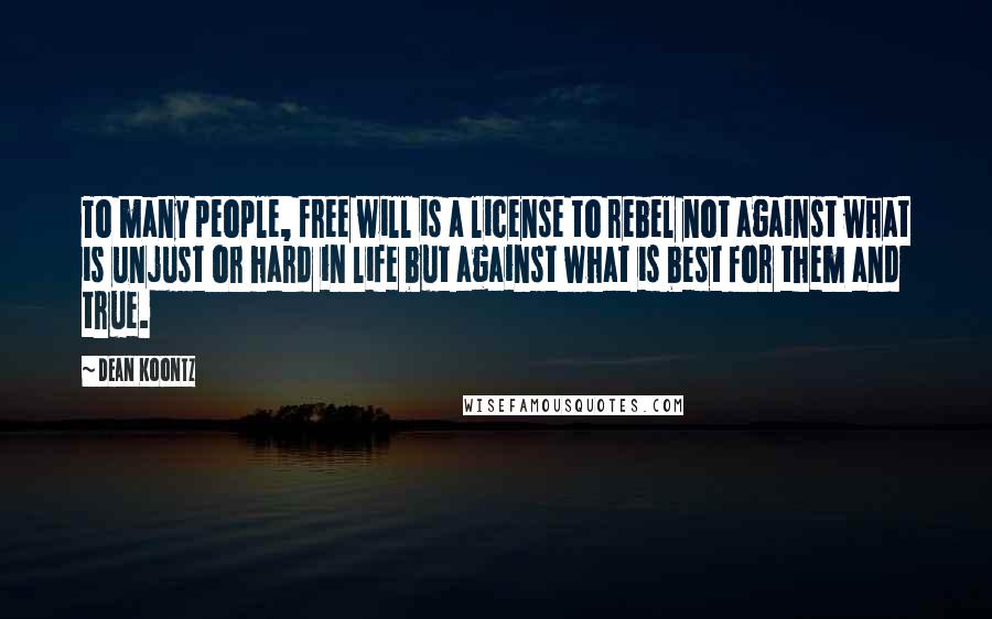 Dean Koontz Quotes: To many people, free will is a license to rebel not against what is unjust or hard in life but against what is best for them and true.