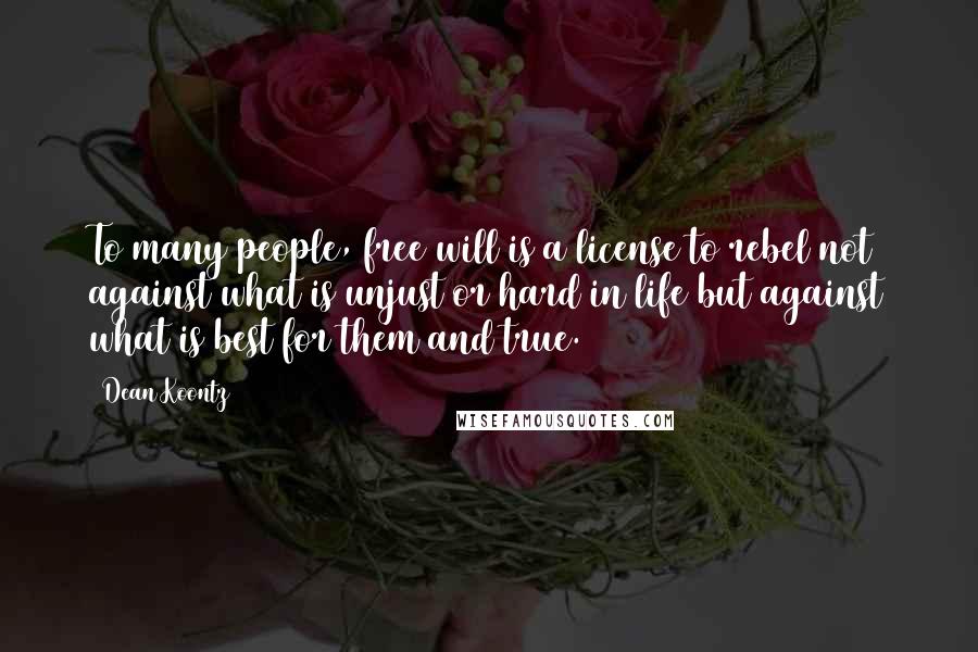 Dean Koontz Quotes: To many people, free will is a license to rebel not against what is unjust or hard in life but against what is best for them and true.