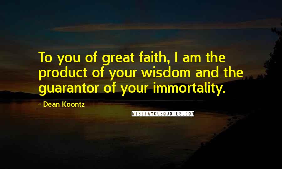 Dean Koontz Quotes: To you of great faith, I am the product of your wisdom and the guarantor of your immortality.