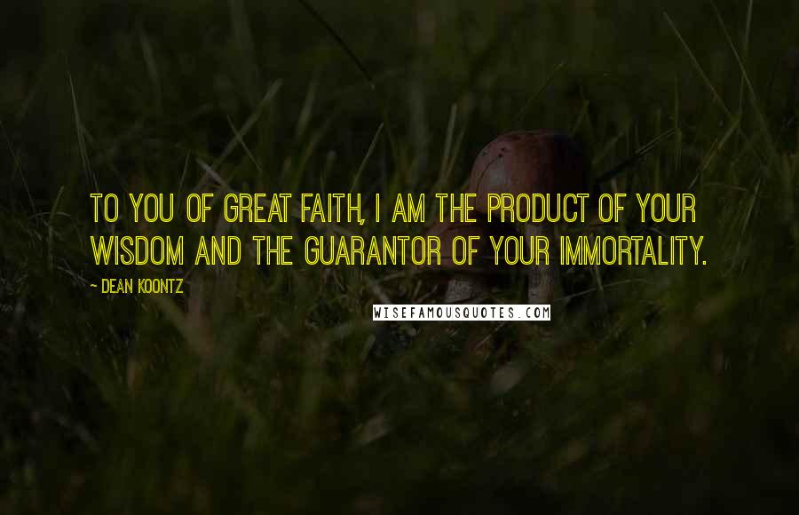 Dean Koontz Quotes: To you of great faith, I am the product of your wisdom and the guarantor of your immortality.