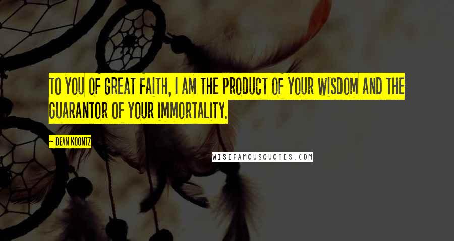 Dean Koontz Quotes: To you of great faith, I am the product of your wisdom and the guarantor of your immortality.