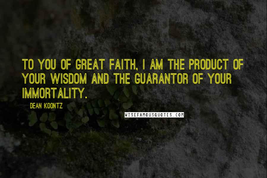 Dean Koontz Quotes: To you of great faith, I am the product of your wisdom and the guarantor of your immortality.