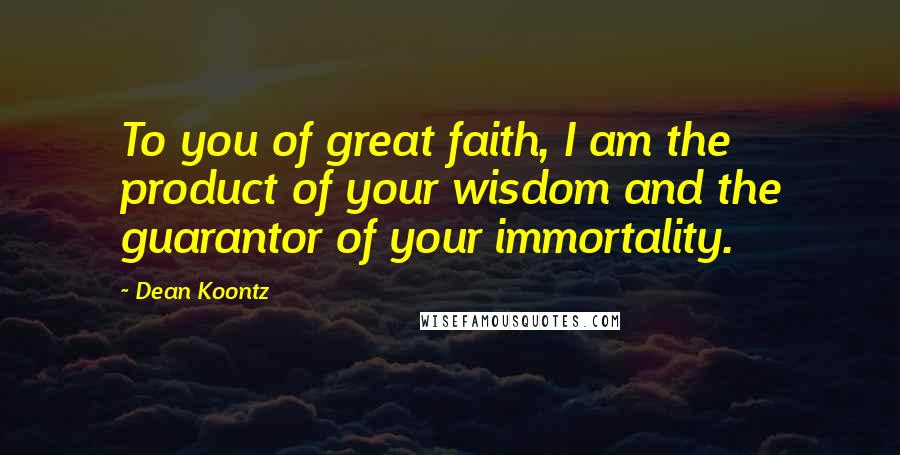 Dean Koontz Quotes: To you of great faith, I am the product of your wisdom and the guarantor of your immortality.