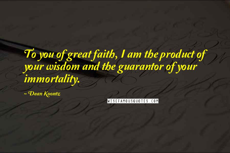 Dean Koontz Quotes: To you of great faith, I am the product of your wisdom and the guarantor of your immortality.