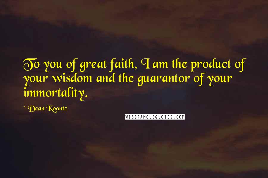 Dean Koontz Quotes: To you of great faith, I am the product of your wisdom and the guarantor of your immortality.