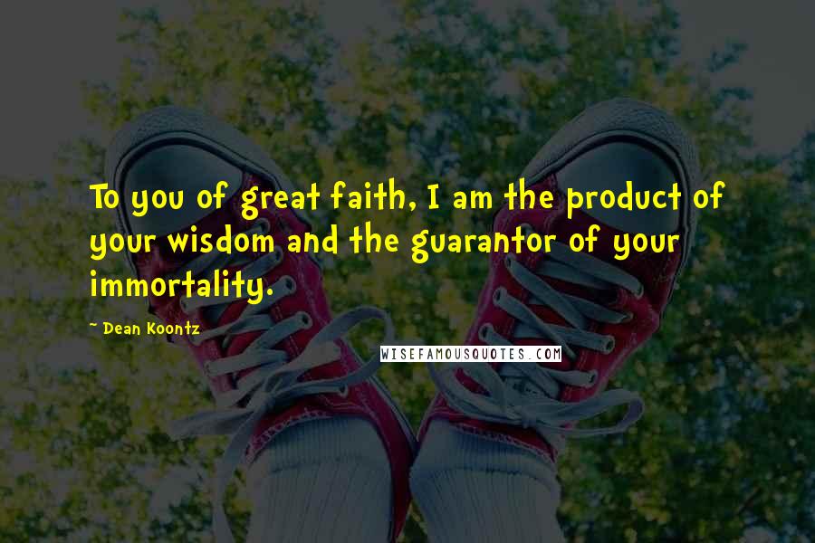 Dean Koontz Quotes: To you of great faith, I am the product of your wisdom and the guarantor of your immortality.